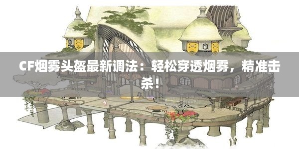 CF烟雾头盔最新调法：轻松穿透烟雾，精准击杀！