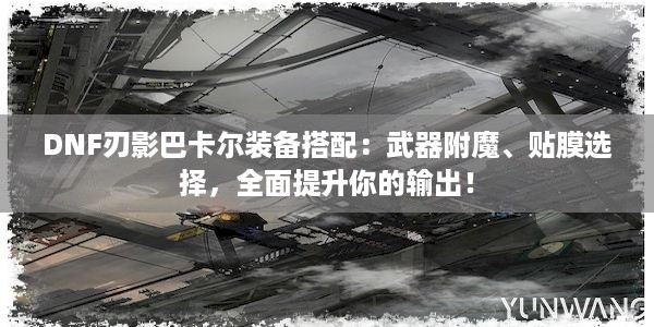 DNF刃影巴卡尔装备搭配：武器附魔、贴膜选择，全面提升你的输出！