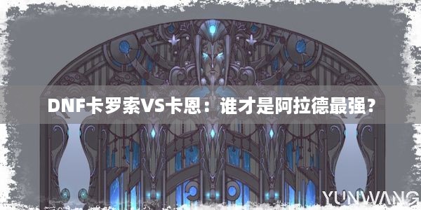 DNF卡罗索VS卡恩：谁才是阿拉德最强？