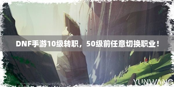 DNF手游10级转职，50级前任意切换职业！