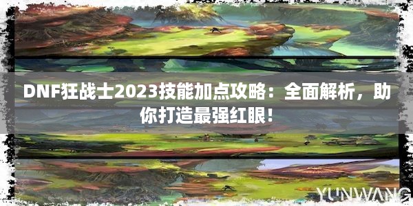 DNF狂战士2023技能加点攻略：全面解析，助你打造最强红眼！