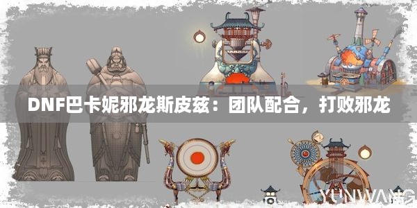 DNF巴卡妮邪龙斯皮兹：团队配合，打败邪龙