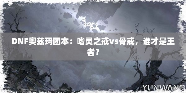 DNF奥兹玛团本：嗜灵之戒vs骨戒，谁才是王者？