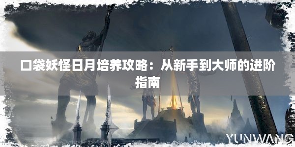 口袋妖怪日月培养攻略：从新手到大师的进阶指南