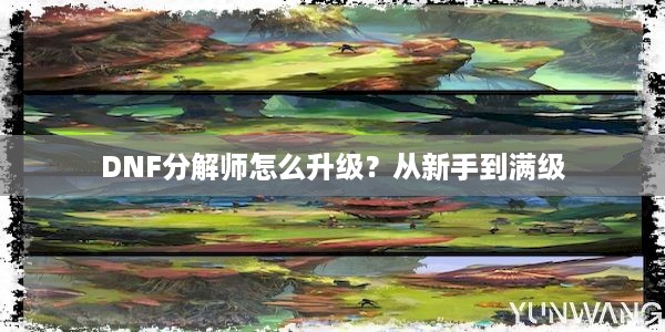 DNF分解师怎么升级？从新手到满级