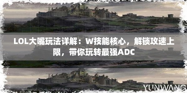 LOL大嘴玩法详解：W技能核心，解锁攻速上限，带你玩转最强ADC