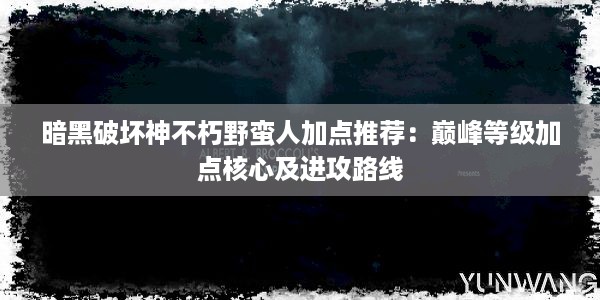 暗黑破坏神不朽野蛮人加点推荐：巅峰等级加点核心及进攻路线