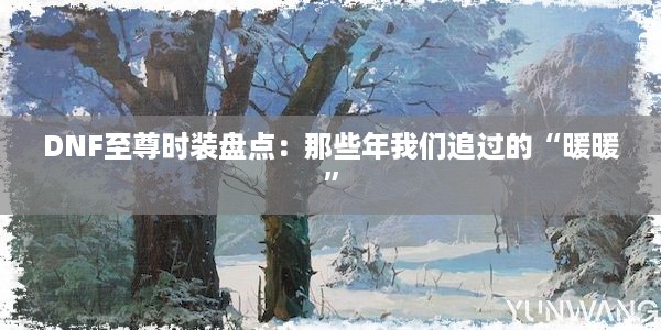 DNF至尊时装盘点：那些年我们追过的“暖暖”