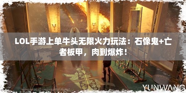 LOL手游上单牛头无限火力玩法：石像鬼+亡者板甲，肉到爆炸！