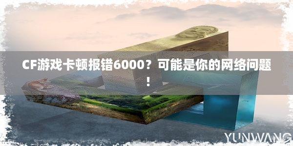 CF游戏卡顿报错6000？可能是你的网络问题！