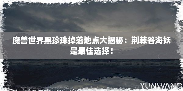 魔兽世界黑珍珠掉落地点大揭秘：荆棘谷海妖是最佳选择！