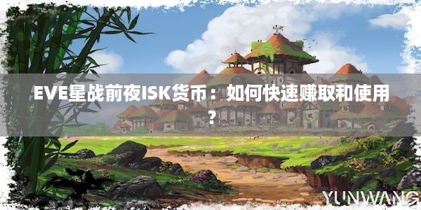 EVE星战前夜ISK货币：如何快速赚取和使用？