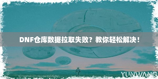 DNF仓库数据拉取失败？教你轻松解决！