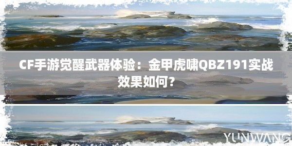 CF手游觉醒武器体验：金甲虎啸QBZ191实战效果如何？