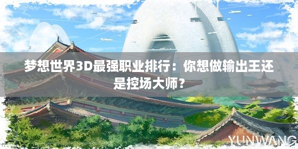 梦想世界3D最强职业排行：你想做输出王还是控场大师？