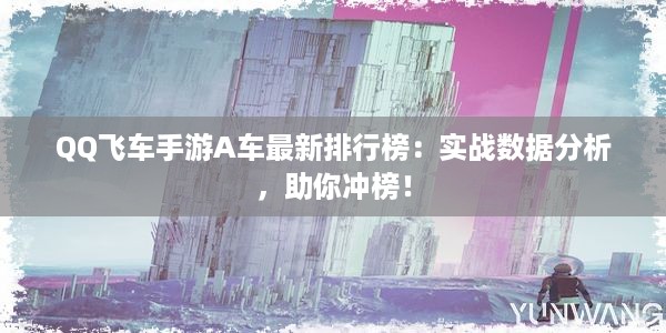 QQ飞车手游A车最新排行榜：实战数据分析，助你冲榜！