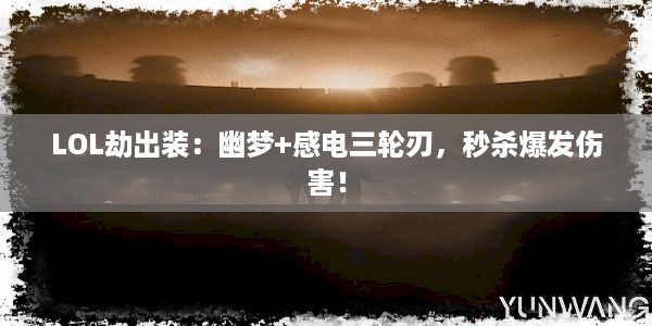 LOL劫出装：幽梦+感电三轮刃，秒杀爆发伤害！