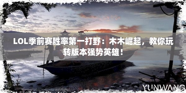 LOL季前赛胜率第一打野：木木崛起，教你玩转版本强势英雄！