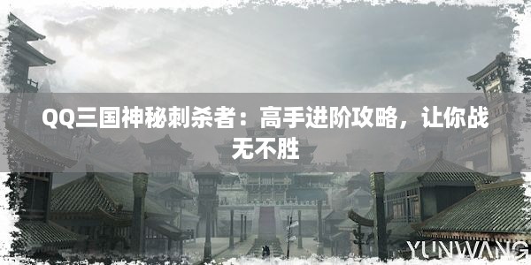 QQ三国神秘刺杀者：高手进阶攻略，让你战无不胜