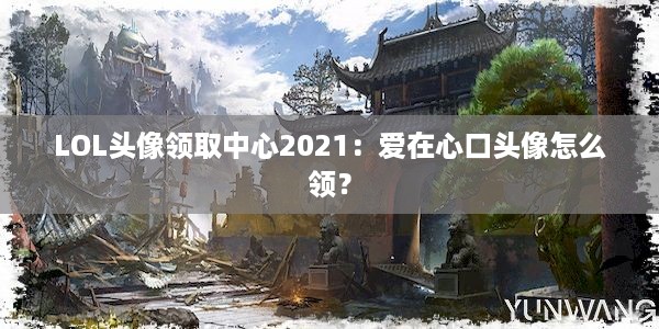 LOL头像领取中心2021：爱在心口头像怎么领？