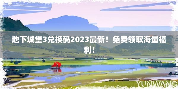 地下城堡3兑换码2023最新！免费领取海量福利！