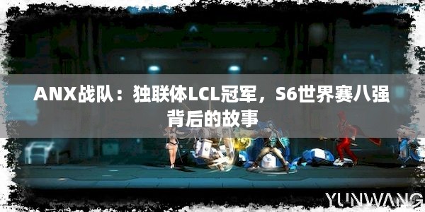 ANX战队：独联体LCL冠军，S6世界赛八强背后的故事