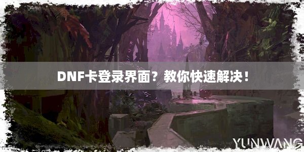 DNF卡登录界面？教你快速解决！