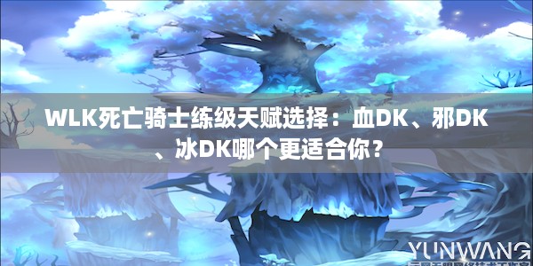 WLK死亡骑士练级天赋选择：血DK、邪DK、冰DK哪个更适合你？