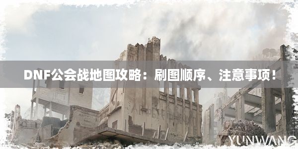 DNF公会战地图攻略：刷图顺序、注意事项！