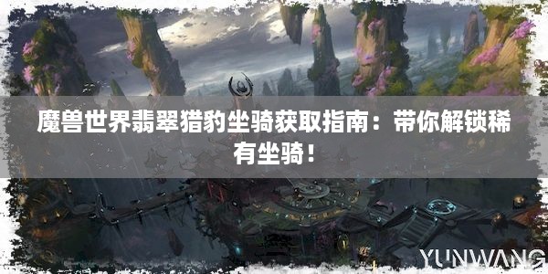 魔兽世界翡翠猎豹坐骑获取指南：带你解锁稀有坐骑！