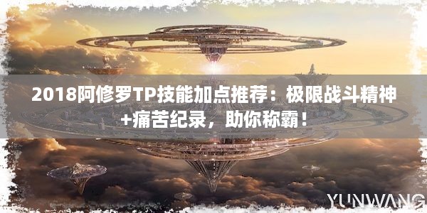 2018阿修罗TP技能加点推荐：极限战斗精神+痛苦纪录，助你称霸！