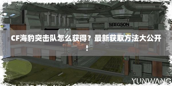 CF海豹突击队怎么获得？最新获取方法大公开！