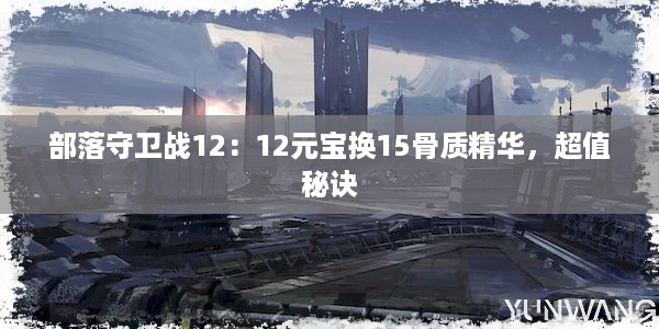 部落守卫战12：12元宝换15骨质精华，超值秘诀