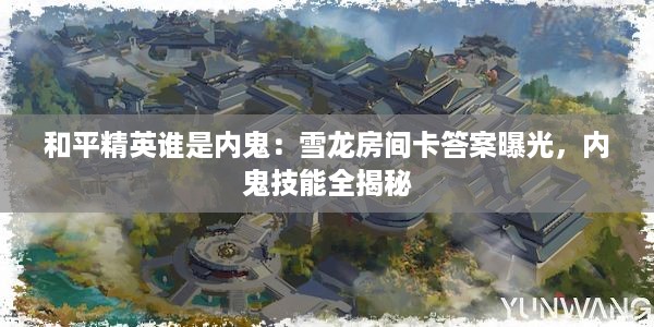 和平精英谁是内鬼：雪龙房间卡答案曝光，内鬼技能全揭秘