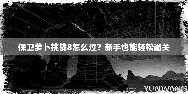 保卫萝卜挑战8怎么过？新手也能轻松通关