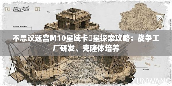 不思议迷宫M10星域卡菈星探索攻略：战争工厂研发、克隆体培养