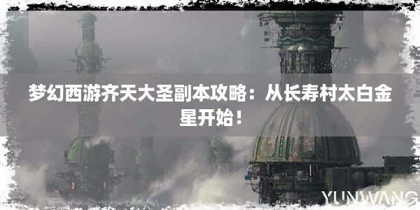 梦幻西游齐天大圣副本攻略：从长寿村太白金星开始！