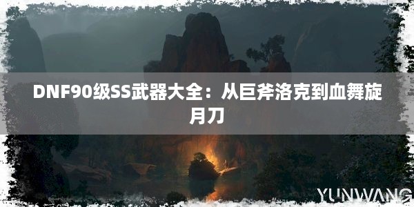 DNF90级SS武器大全：从巨斧洛克到血舞旋月刀