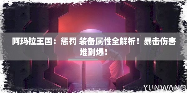 阿玛拉王国：惩罚 装备属性全解析！暴击伤害堆到爆！