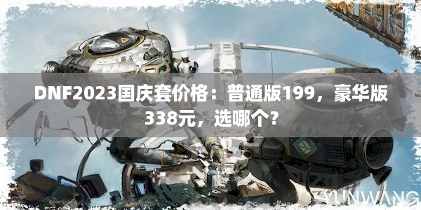 DNF2023国庆套价格：普通版199，豪华版338元，选哪个？