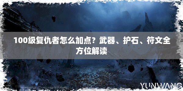 100级复仇者怎么加点？武器、护石、符文全方位解读