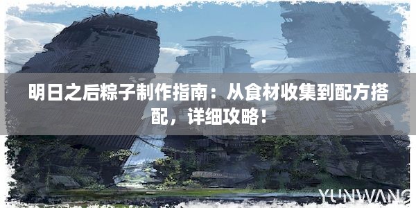 明日之后粽子制作指南：从食材收集到配方搭配，详细攻略！