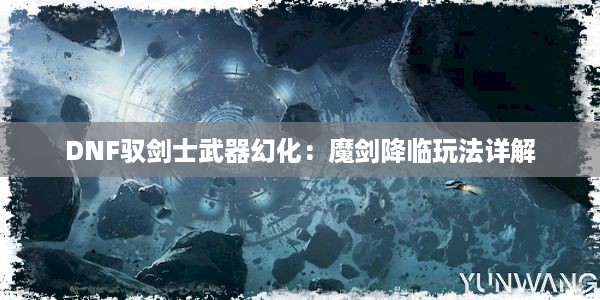 DNF驭剑士武器幻化：魔剑降临玩法详解