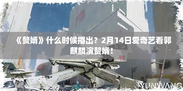 《赘婿》什么时候播出？2月14日爱奇艺看郭麒麟演赘婿！