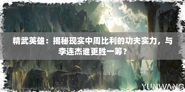 精武英雄：揭秘现实中周比利的功夫实力，与李连杰谁更胜一筹？