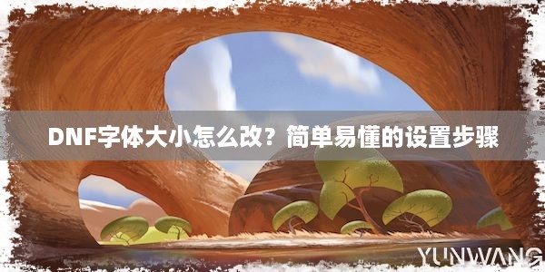 DNF字体大小怎么改？简单易懂的设置步骤