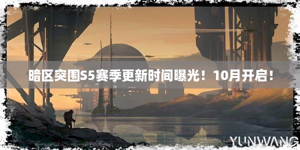 暗区突围S5赛季更新时间曝光！10月开启！