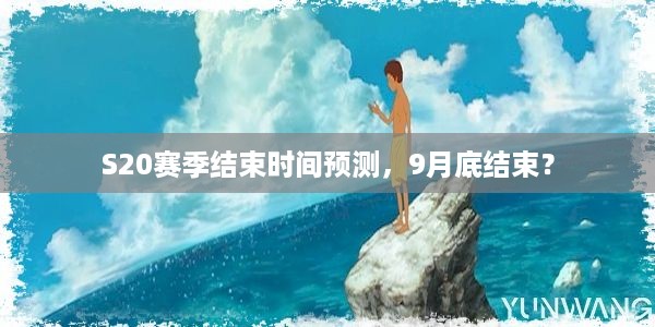 S20赛季结束时间预测，9月底结束？