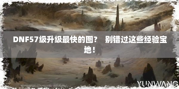 DNF57级升级最快的图？  别错过这些经验宝地！