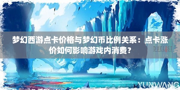 梦幻西游点卡价格与梦幻币比例关系：点卡涨价如何影响游戏内消费？